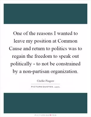 One of the reasons I wanted to leave my position at Common Cause and return to politics was to regain the freedom to speak out politically - to not be constrained by a non-partisan organization Picture Quote #1
