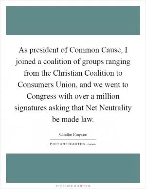 As president of Common Cause, I joined a coalition of groups ranging from the Christian Coalition to Consumers Union, and we went to Congress with over a million signatures asking that Net Neutrality be made law Picture Quote #1