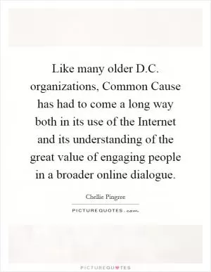 Like many older D.C. organizations, Common Cause has had to come a long way both in its use of the Internet and its understanding of the great value of engaging people in a broader online dialogue Picture Quote #1