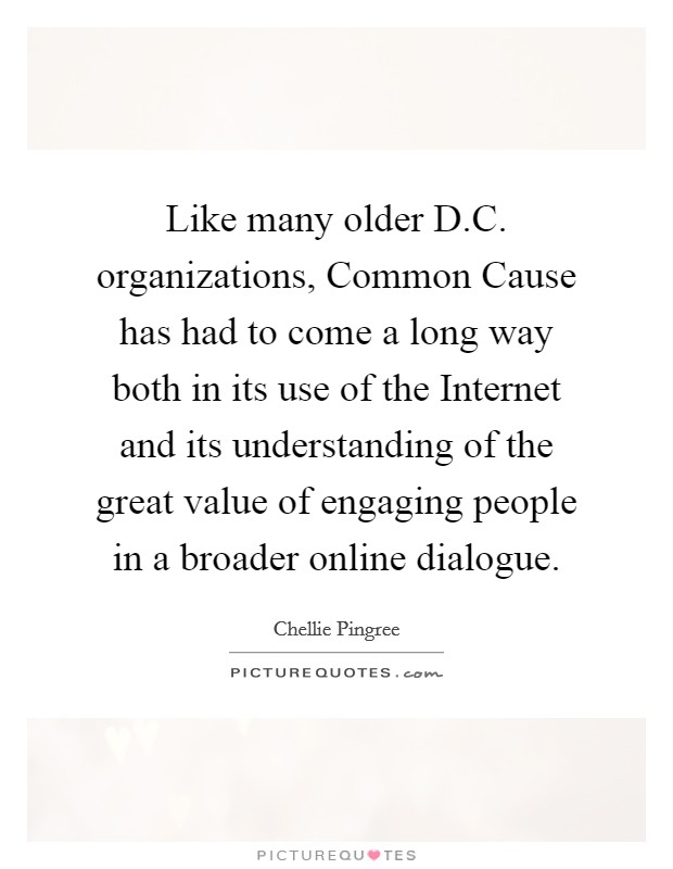 Like many older D.C. organizations, Common Cause has had to come a long way both in its use of the Internet and its understanding of the great value of engaging people in a broader online dialogue. Picture Quote #1