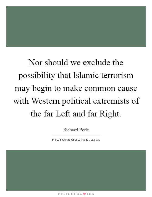 Nor should we exclude the possibility that Islamic terrorism may begin to make common cause with Western political extremists of the far Left and far Right. Picture Quote #1