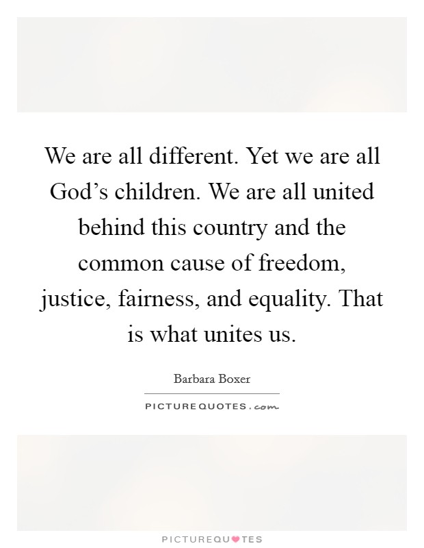 We are all different. Yet we are all God's children. We are all united behind this country and the common cause of freedom, justice, fairness, and equality. That is what unites us. Picture Quote #1