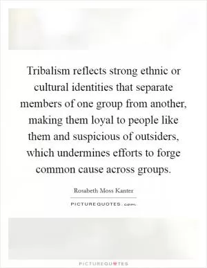 Tribalism reflects strong ethnic or cultural identities that separate members of one group from another, making them loyal to people like them and suspicious of outsiders, which undermines efforts to forge common cause across groups Picture Quote #1