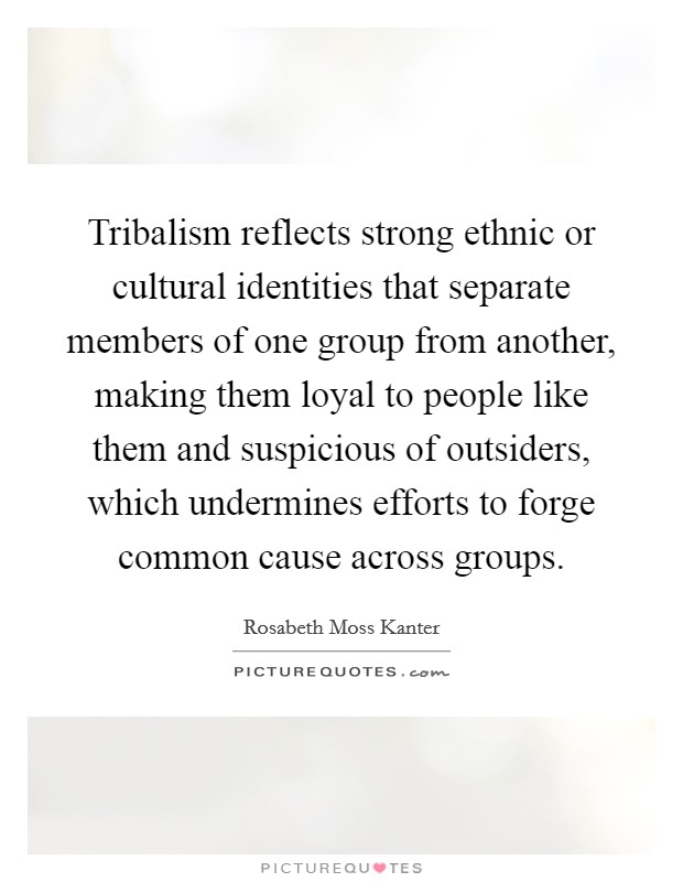 Tribalism reflects strong ethnic or cultural identities that separate members of one group from another, making them loyal to people like them and suspicious of outsiders, which undermines efforts to forge common cause across groups. Picture Quote #1