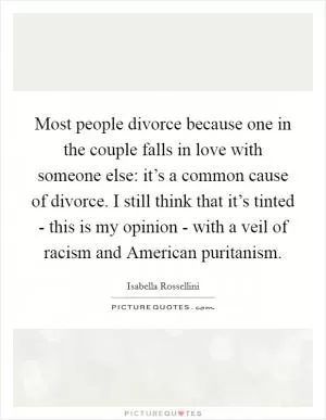 Most people divorce because one in the couple falls in love with someone else: it’s a common cause of divorce. I still think that it’s tinted - this is my opinion - with a veil of racism and American puritanism Picture Quote #1