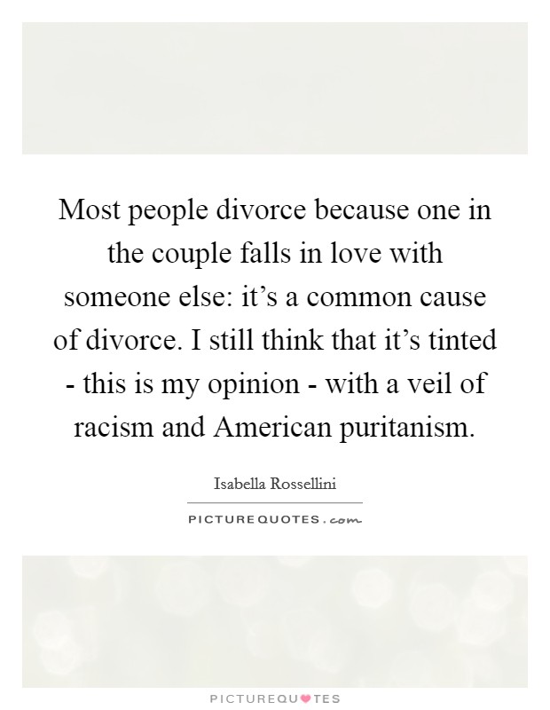 Most people divorce because one in the couple falls in love with someone else: it's a common cause of divorce. I still think that it's tinted - this is my opinion - with a veil of racism and American puritanism. Picture Quote #1