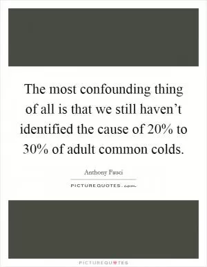 The most confounding thing of all is that we still haven’t identified the cause of 20% to 30% of adult common colds Picture Quote #1