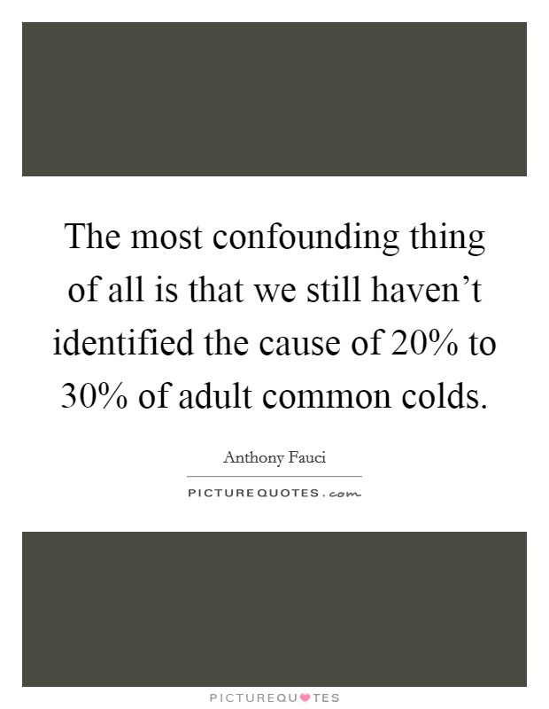 The most confounding thing of all is that we still haven't identified the cause of 20% to 30% of adult common colds. Picture Quote #1