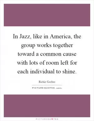 In Jazz, like in America, the group works together toward a common cause with lots of room left for each individual to shine Picture Quote #1