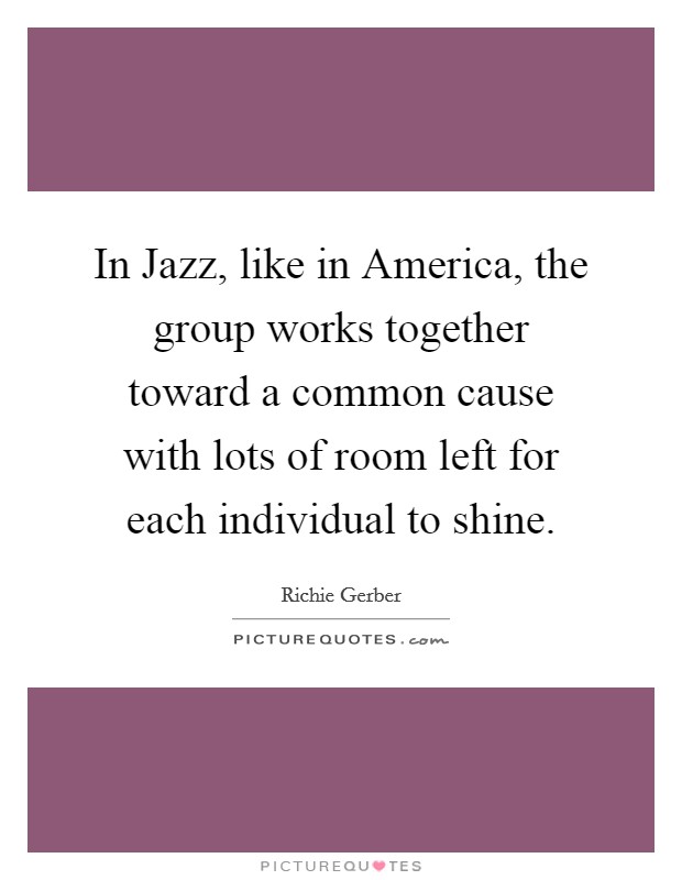 In Jazz, like in America, the group works together toward a common cause with lots of room left for each individual to shine. Picture Quote #1
