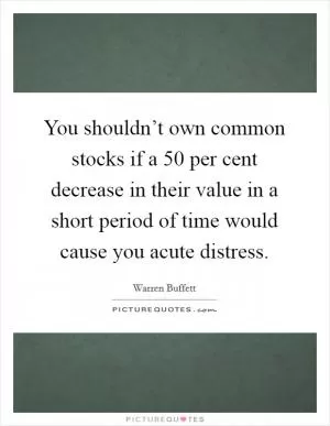 You shouldn’t own common stocks if a 50 per cent decrease in their value in a short period of time would cause you acute distress Picture Quote #1