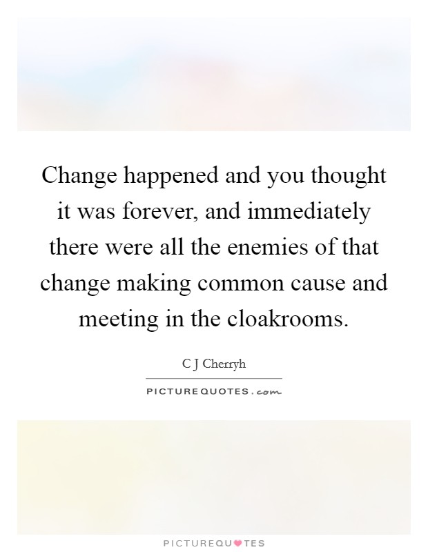 Change happened and you thought it was forever, and immediately there were all the enemies of that change making common cause and meeting in the cloakrooms. Picture Quote #1