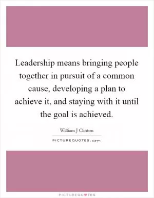 Leadership means bringing people together in pursuit of a common cause, developing a plan to achieve it, and staying with it until the goal is achieved Picture Quote #1