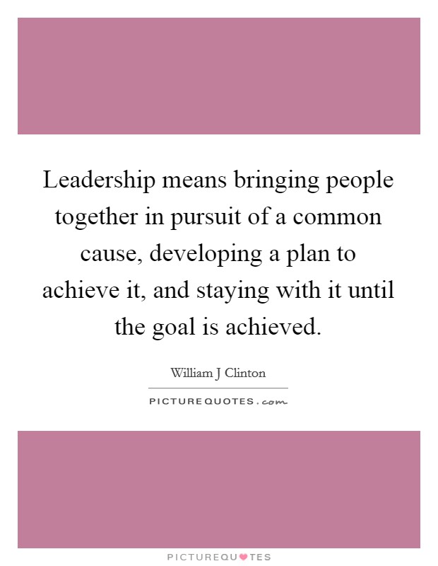 Leadership means bringing people together in pursuit of a common cause, developing a plan to achieve it, and staying with it until the goal is achieved Picture Quote #1