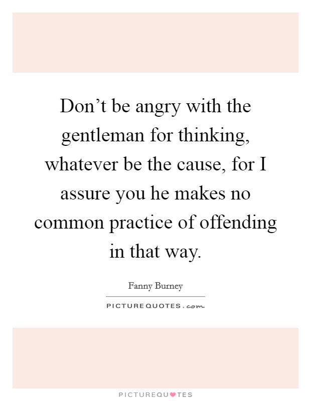Don't be angry with the gentleman for thinking, whatever be the cause, for I assure you he makes no common practice of offending in that way. Picture Quote #1