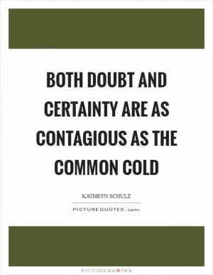 Both doubt and certainty are as contagious as the common cold Picture Quote #1