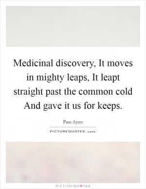 Medicinal discovery, It moves in mighty leaps, It leapt straight past the common cold And gave it us for keeps Picture Quote #1