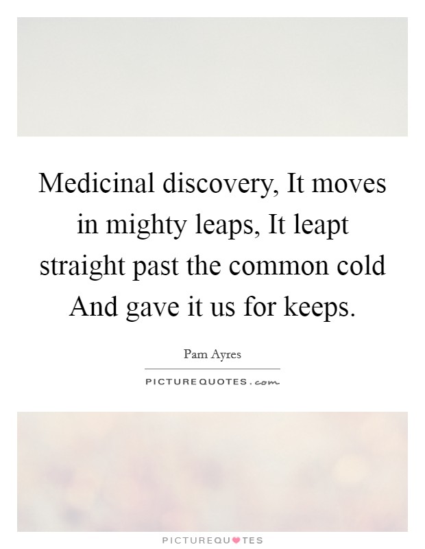 Medicinal discovery, It moves in mighty leaps, It leapt straight past the common cold And gave it us for keeps. Picture Quote #1