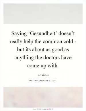 Saying ‘Gesundheit’ doesn’t really help the common cold - but its about as good as anything the doctors have come up with Picture Quote #1