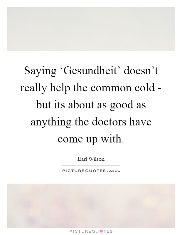 Saying ‘Gesundheit' doesn't really help the common cold - but its about as good as anything the doctors have come up with. Picture Quote #1
