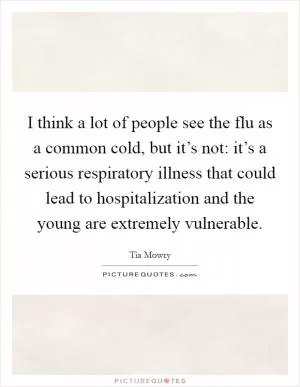 I think a lot of people see the flu as a common cold, but it’s not: it’s a serious respiratory illness that could lead to hospitalization and the young are extremely vulnerable Picture Quote #1