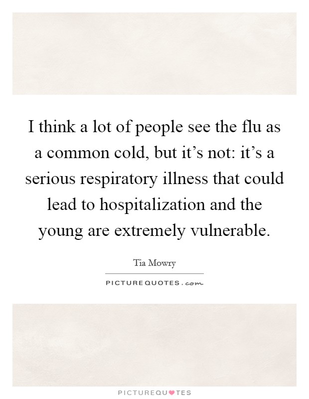I think a lot of people see the flu as a common cold, but it's not: it's a serious respiratory illness that could lead to hospitalization and the young are extremely vulnerable. Picture Quote #1