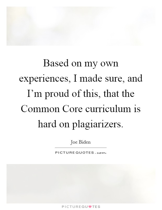 Based on my own experiences, I made sure, and I'm proud of this, that the Common Core curriculum is hard on plagiarizers. Picture Quote #1