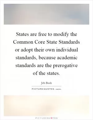 States are free to modify the Common Core State Standards or adopt their own individual standards, because academic standards are the prerogative of the states Picture Quote #1