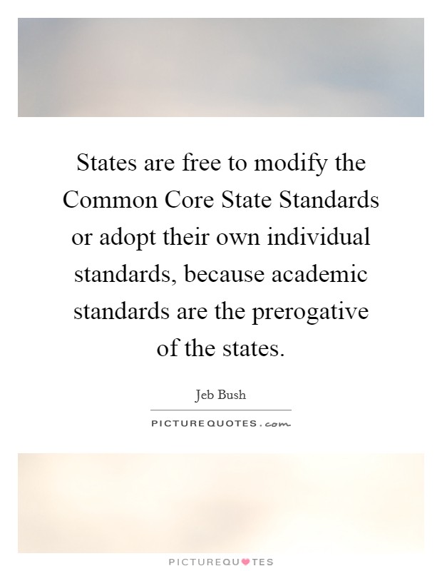 States are free to modify the Common Core State Standards or adopt their own individual standards, because academic standards are the prerogative of the states. Picture Quote #1