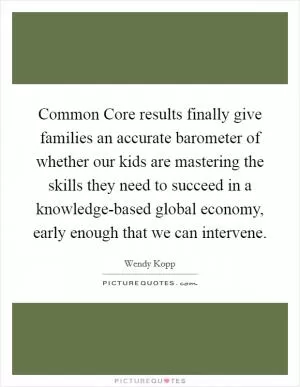 Common Core results finally give families an accurate barometer of whether our kids are mastering the skills they need to succeed in a knowledge-based global economy, early enough that we can intervene Picture Quote #1