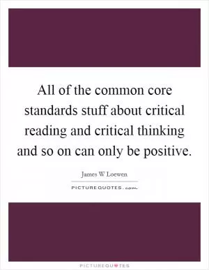 All of the common core standards stuff about critical reading and critical thinking and so on can only be positive Picture Quote #1