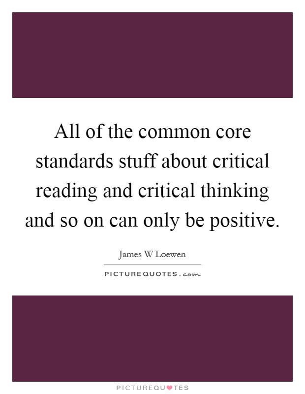 All of the common core standards stuff about critical reading and critical thinking and so on can only be positive. Picture Quote #1