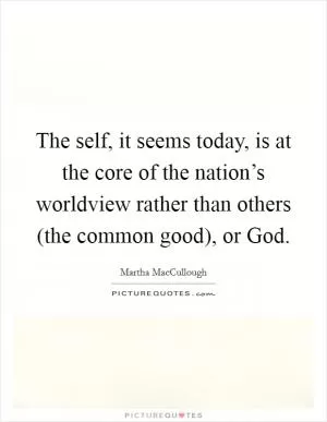 The self, it seems today, is at the core of the nation’s worldview rather than others (the common good), or God Picture Quote #1