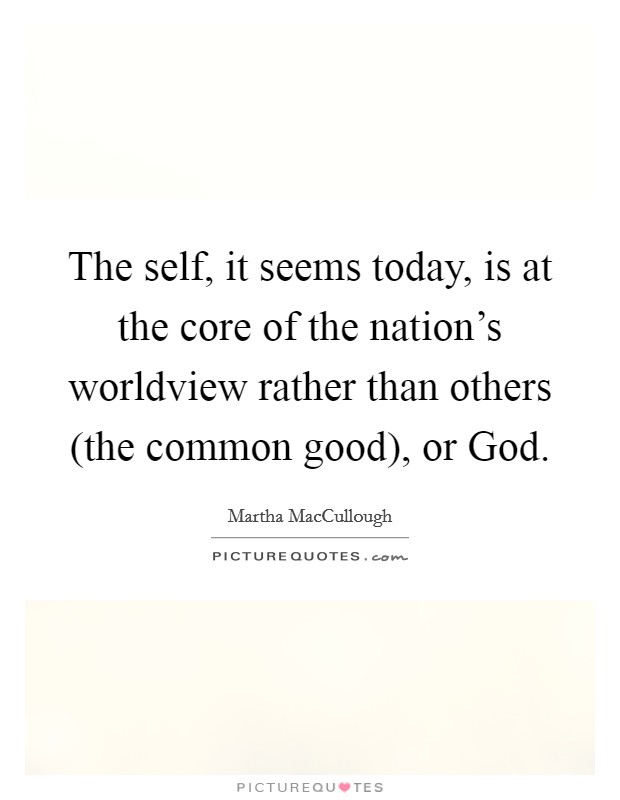 The self, it seems today, is at the core of the nation's worldview rather than others (the common good), or God. Picture Quote #1