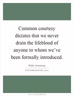 Common courtesy dictates that we never drain the lifeblood of anyone to whom we’ve been formally introduced Picture Quote #1