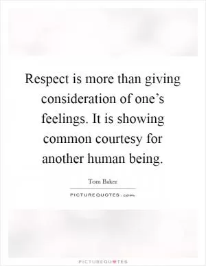 Respect is more than giving consideration of one’s feelings. It is showing common courtesy for another human being Picture Quote #1