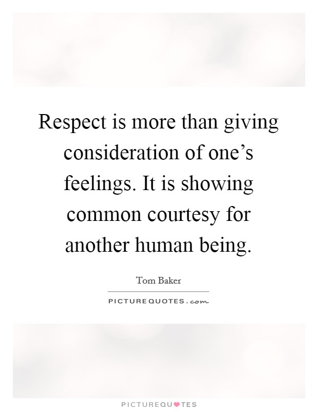 Respect is more than giving consideration of one's feelings. It is showing common courtesy for another human being. Picture Quote #1