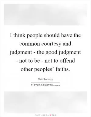 I think people should have the common courtesy and judgment - the good judgment - not to be - not to offend other peoples’ faiths Picture Quote #1