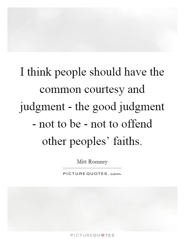 I think people should have the common courtesy and judgment - the good judgment - not to be - not to offend other peoples' faiths. Picture Quote #1