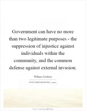 Government can have no more than two legitimate purposes - the suppression of injustice against individuals within the community, and the common defense against external invasion Picture Quote #1
