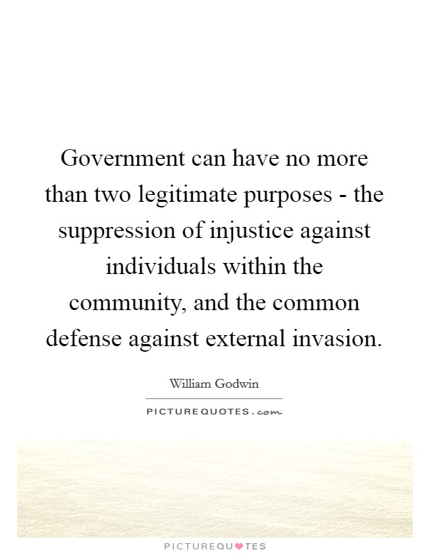 Government can have no more than two legitimate purposes - the suppression of injustice against individuals within the community, and the common defense against external invasion. Picture Quote #1
