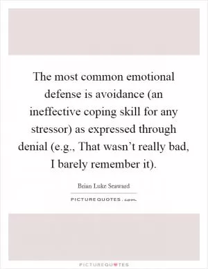 The most common emotional defense is avoidance (an ineffective coping skill for any stressor) as expressed through denial (e.g., That wasn’t really bad, I barely remember it) Picture Quote #1