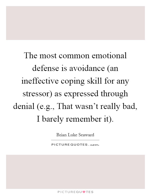 The most common emotional defense is avoidance (an ineffective coping skill for any stressor) as expressed through denial (e.g., That wasn't really bad, I barely remember it). Picture Quote #1