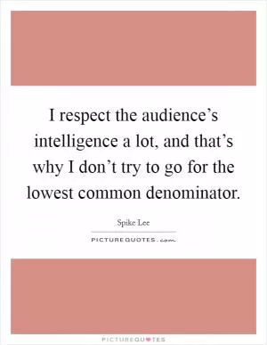 I respect the audience’s intelligence a lot, and that’s why I don’t try to go for the lowest common denominator Picture Quote #1