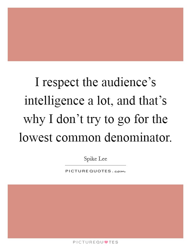 I respect the audience's intelligence a lot, and that's why I don't try to go for the lowest common denominator. Picture Quote #1