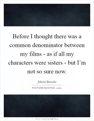 Before I thought there was a common denominator between my films - as if all my characters were sisters - but I’m not so sure now Picture Quote #1
