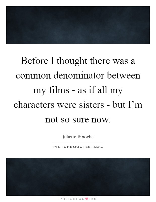 Before I thought there was a common denominator between my films - as if all my characters were sisters - but I'm not so sure now. Picture Quote #1