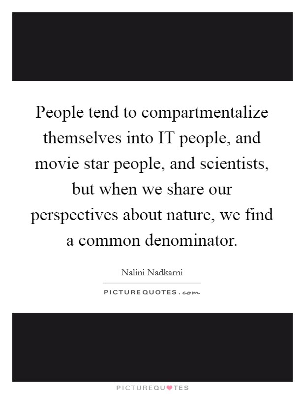 People tend to compartmentalize themselves into IT people, and movie star people, and scientists, but when we share our perspectives about nature, we find a common denominator. Picture Quote #1