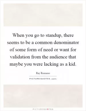 When you go to standup, there seems to be a common denominator of some form of need or want for validation from the audience that maybe you were lacking as a kid Picture Quote #1