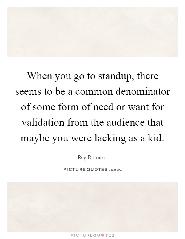 When you go to standup, there seems to be a common denominator of some form of need or want for validation from the audience that maybe you were lacking as a kid. Picture Quote #1